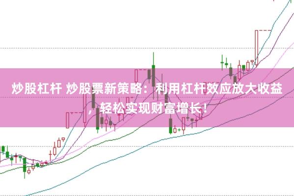 炒股杠杆 炒股票新策略：利用杠杆效应放大收益，轻松实现财富增长！