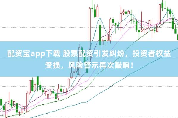 配资宝app下载 股票配资引发纠纷，投资者权益受损，风险警示再次敲响！