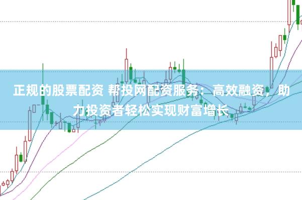 正规的股票配资 帮投网配资服务：高效融资，助力投资者轻松实现财富增长
