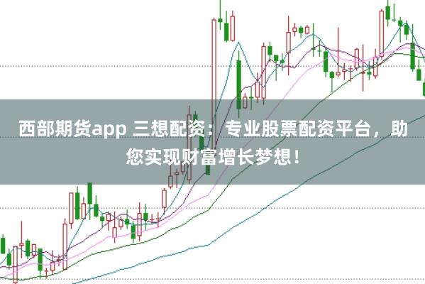 西部期货app 三想配资：专业股票配资平台，助您实现财富增长梦想！