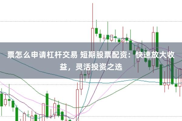 票怎么申请杠杆交易 短期股票配资：快速放大收益，灵活投资之选