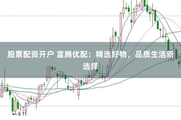 股票配资开户 富腾优配：精选好物，品质生活新选择