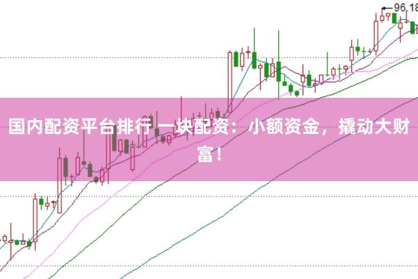 国内配资平台排行 一块配资：小额资金，撬动大财富！