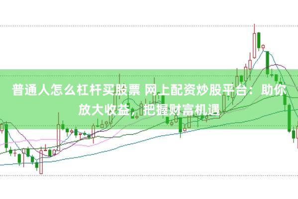 普通人怎么杠杆买股票 网上配资炒股平台：助你放大收益，把握财富机遇