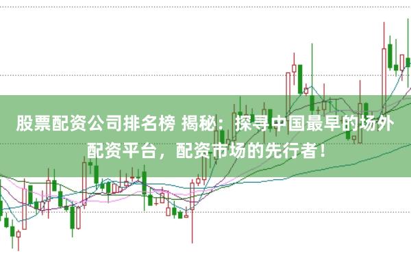 股票配资公司排名榜 揭秘：探寻中国最早的场外配资平台，配资市场的先行者！