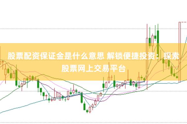 股票配资保证金是什么意思 解锁便捷投资：探索股票网上交易平台
