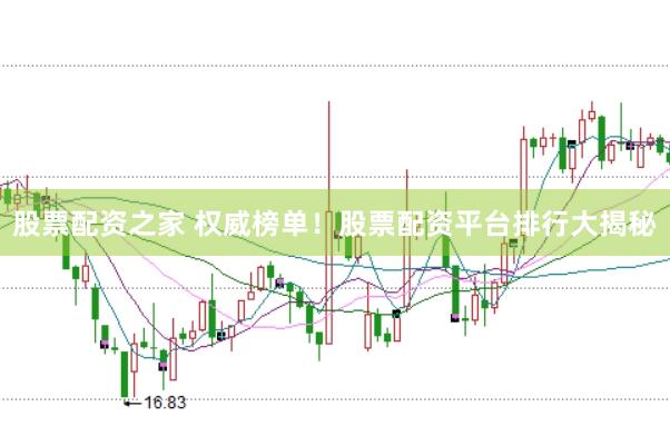 股票配资之家 权威榜单！股票配资平台排行大揭秘