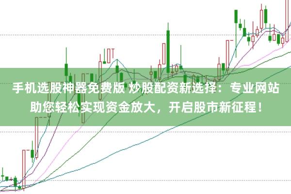 手机选股神器免费版 炒股配资新选择：专业网站助您轻松实现资金放大，开启股市新征程！