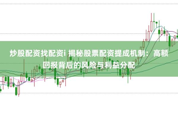炒股配资找配资i 揭秘股票配资提成机制：高额回报背后的风险与利益分配