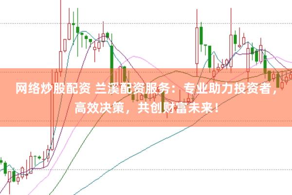 网络炒股配资 兰溪配资服务：专业助力投资者，高效决策，共创财富未来！