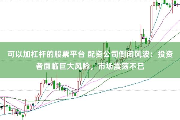 可以加杠杆的股票平台 配资公司倒闭风波：投资者面临巨大风险，市场震荡不已