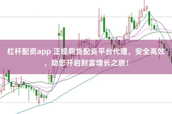 杠杆配资app 正规期货配资平台代理，安全高效，助您开启财富增长之旅！