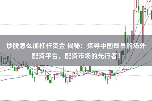 炒股怎么加杠杆资金 揭秘：探寻中国最早的场外配资平台，配资市场的先行者！