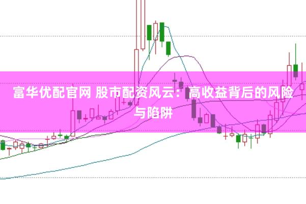 富华优配官网 股市配资风云：高收益背后的风险与陷阱