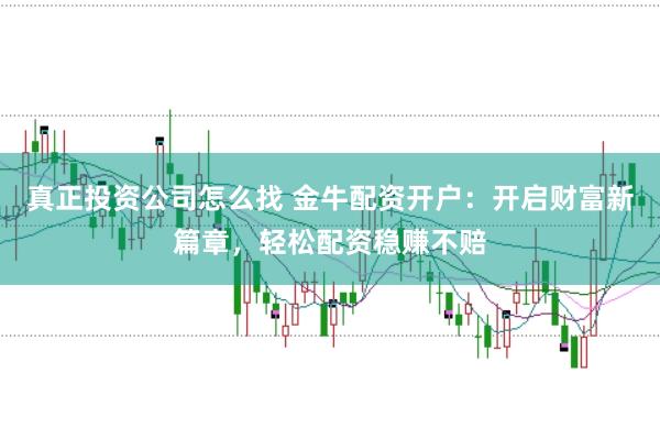 真正投资公司怎么找 金牛配资开户：开启财富新篇章，轻松配资稳赚不赔
