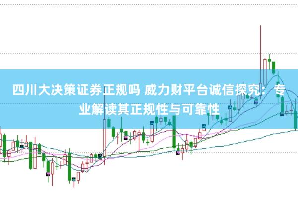 四川大决策证券正规吗 威力财平台诚信探究：专业解读其正规性与可靠性