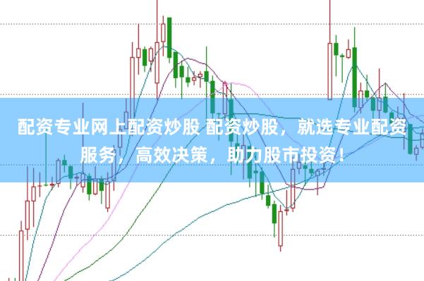 配资专业网上配资炒股 配资炒股，就选专业配资服务，高效决策，助力股市投资！