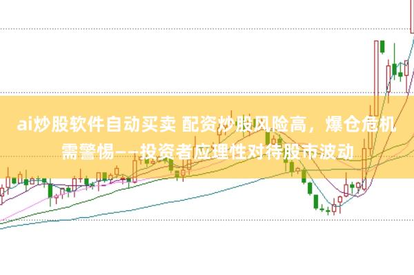 ai炒股软件自动买卖 配资炒股风险高，爆仓危机需警惕——投资者应理性对待股市波动