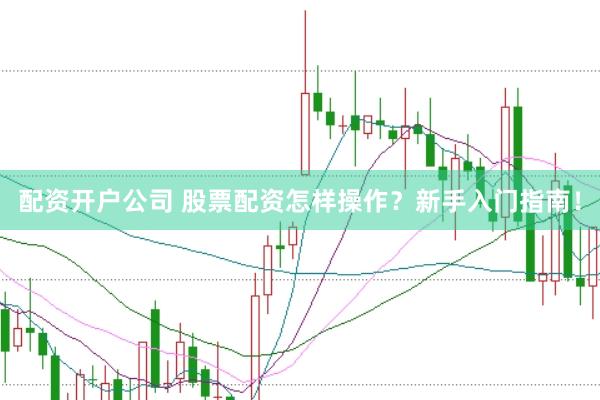配资开户公司 股票配资怎样操作？新手入门指南！