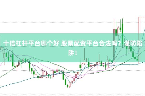 十倍杠杆平台哪个好 股票配资平台合法吗？谨防陷阱！