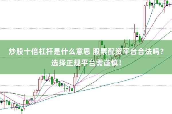 炒股十倍杠杆是什么意思 股票配资平台合法吗？选择正规平台需谨慎！