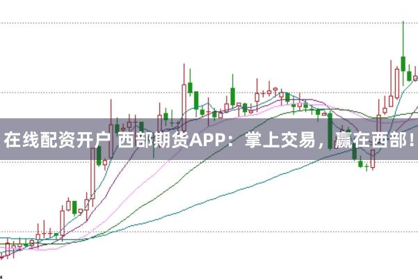 在线配资开户 西部期货APP：掌上交易，赢在西部！