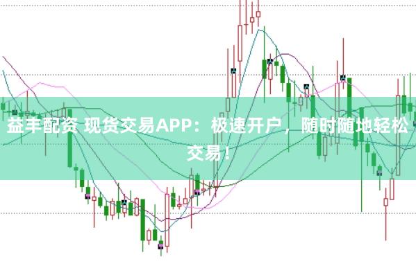 益丰配资 现货交易APP：极速开户，随时随地轻松交易！
