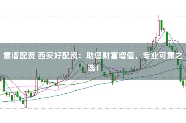 靠谱配资 西安好配资：助您财富增值，专业可靠之选！