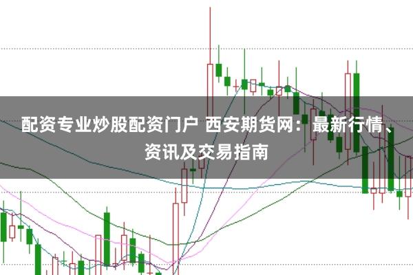 配资专业炒股配资门户 西安期货网：最新行情、资讯及交易指南