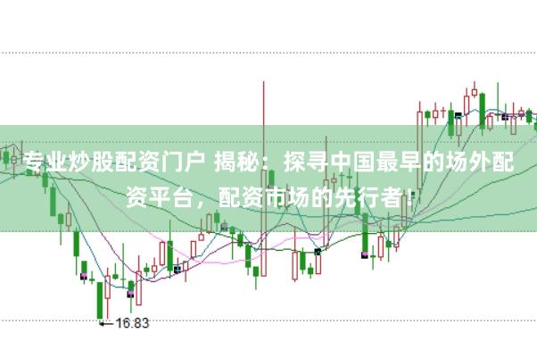 专业炒股配资门户 揭秘：探寻中国最早的场外配资平台，配资市场的先行者！