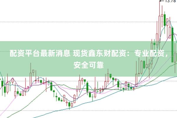 配资平台最新消息 现货鑫东财配资：专业配资，安全可靠