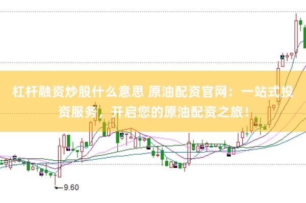 杠杆融资炒股什么意思 原油配资官网：一站式投资服务，开启您的原油配资之旅！