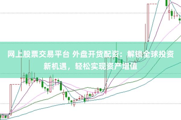 网上股票交易平台 外盘开货配资：解锁全球投资新机遇，轻松实现资产增值