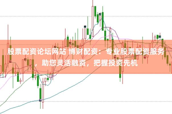 股票配资论坛网站 博财配资：专业股票配资服务，助您灵活融资，把握投资先机