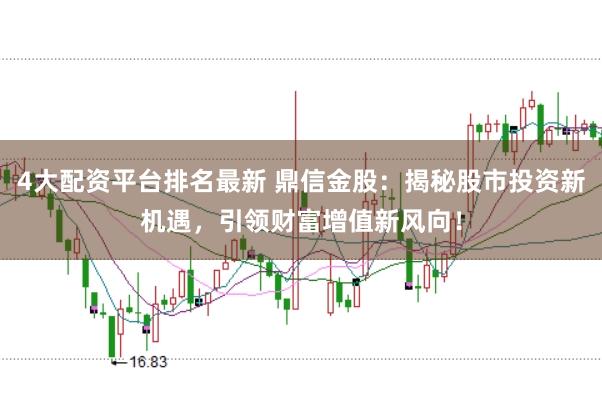 4大配资平台排名最新 鼎信金股：揭秘股市投资新机遇，引领财富增值新风向！
