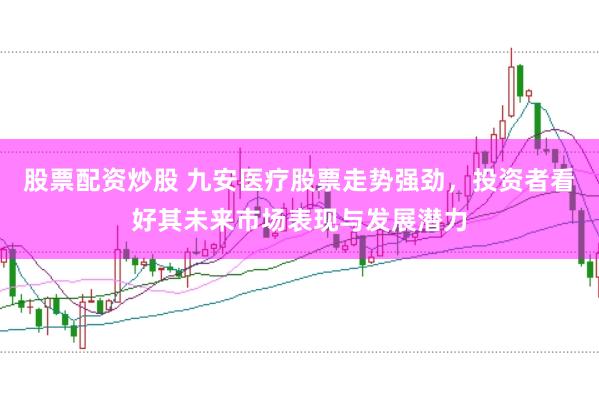 股票配资炒股 九安医疗股票走势强劲，投资者看好其未来市场表现与发展潜力