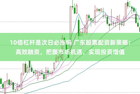 10倍杠杆是次日必涨吗 广东股票配资新策略：高效融资，把握市场机遇，实现投资增值