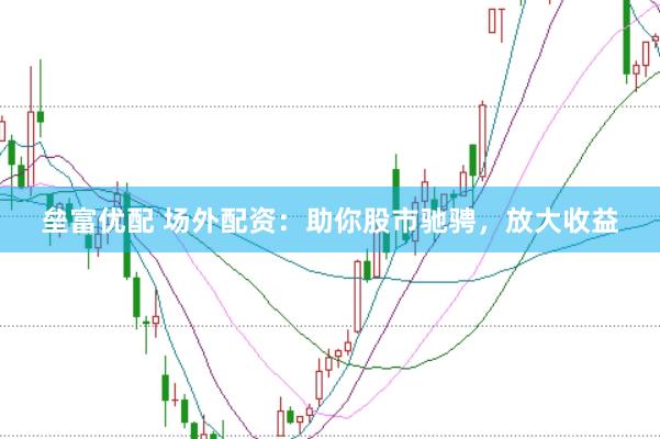 垒富优配 场外配资：助你股市驰骋，放大收益