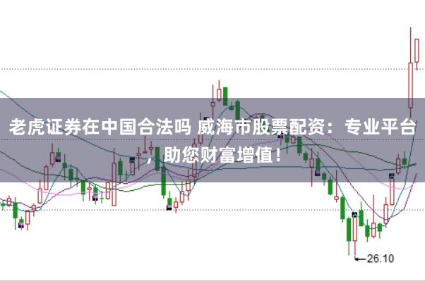 老虎证券在中国合法吗 威海市股票配资：专业平台，助您财富增值！