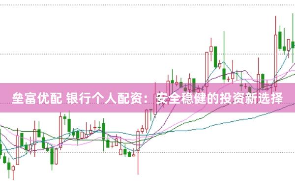 垒富优配 银行个人配资：安全稳健的投资新选择