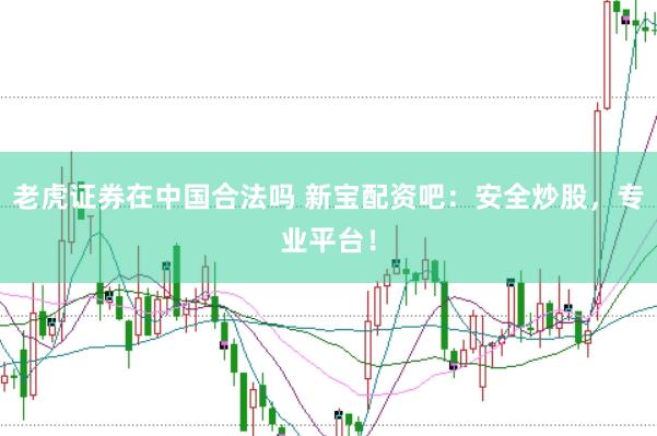 老虎证券在中国合法吗 新宝配资吧：安全炒股，专业平台！