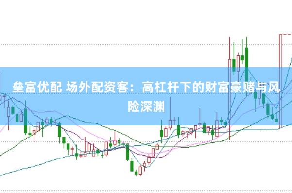 垒富优配 场外配资客：高杠杆下的财富豪赌与风险深渊