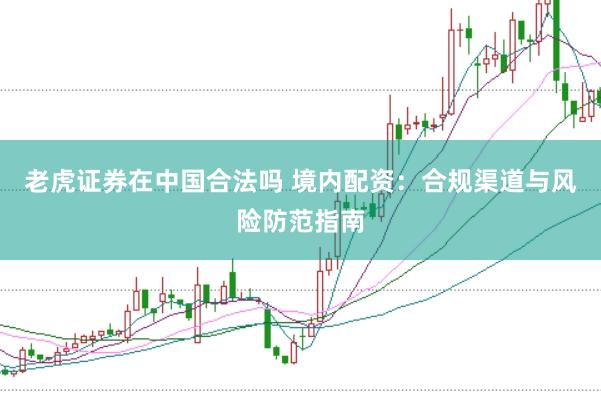 老虎证券在中国合法吗 境内配资：合规渠道与风险防范指南