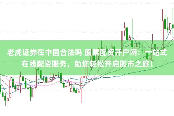 老虎证券在中国合法吗 股票配资开户网：一站式在线配资服务，助您轻松开启股市之旅！