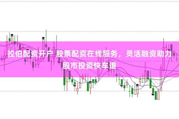 拉伯配资开户 股票配资在线服务，灵活融资助力股市投资快车道