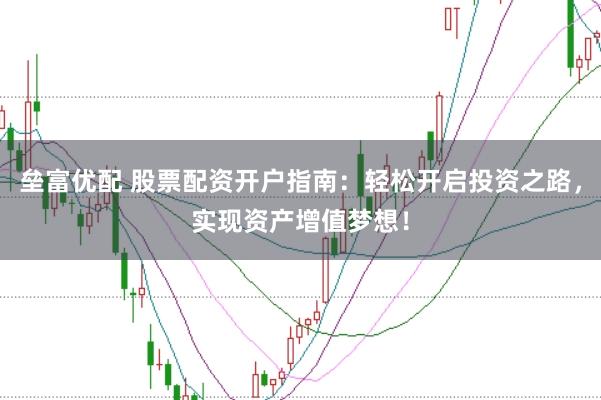 垒富优配 股票配资开户指南：轻松开启投资之路，实现资产增值梦想！