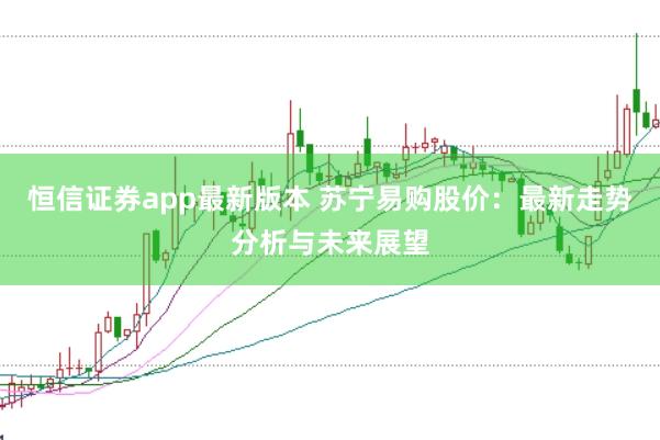恒信证券app最新版本 苏宁易购股价：最新走势分析与未来展望