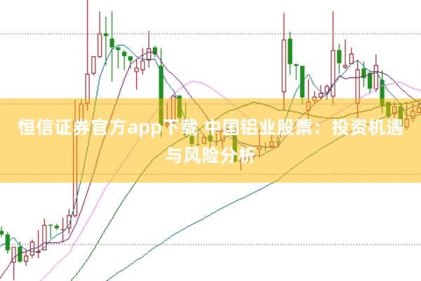恒信证券官方app下载 中国铝业股票：投资机遇与风险分析