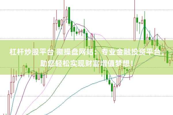 杠杆炒股平台 徽操盘网站：专业金融投资平台，助您轻松实现财富增值梦想！