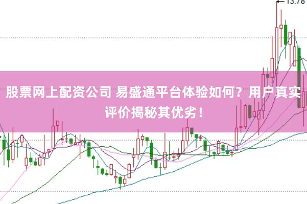 股票网上配资公司 易盛通平台体验如何？用户真实评价揭秘其优劣！